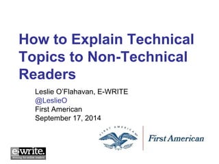 How to Explain Technical 
Topics to Non-Technical 
Readers 
Leslie O’Flahavan, E-WRITE 
@LeslieO 
First American 
September 17, 2014 
 