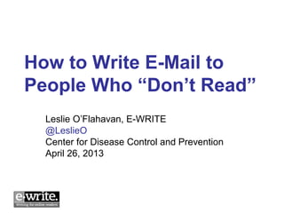 How to Write E-Mail to
People Who “Don’t Read”
  Leslie O’Flahavan, E-WRITE
  @LeslieO
  Center for Disease Control and Prevention
  April 26, 2013
 
