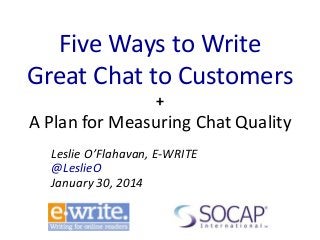 Five Ways to Write
Great Chat to Customers
+

A Plan for Measuring Chat Quality
Leslie O’Flahavan, E-WRITE
@LeslieO
January 30, 2014

 