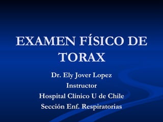 EXAMEN FÍSICO DE TORAX Dr. Ely Jover Lopez Instructor Hospital Clínico U de Chile Sección Enf. Respiratorias 