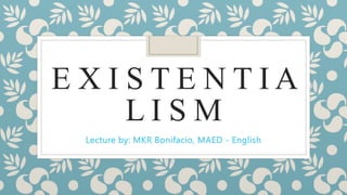 E X I S T E N T I A
L I S M
Lecture by: MKR Bonifacio, MAED - English
 