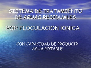 SISTEMA DE TRATAMIENTO DE AGUAS RESIDUALES POR FLOCULACION IONICA CON CAPACIDAD DE PRODUCIR AGUA POTABLE 