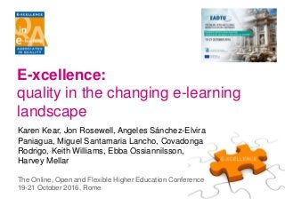 E-xcellence:
quality in the changing e-learning
landscape
Karen Kear, Jon Rosewell, Angeles Sánchez-Elvira
Paniagua, Miguel Santamaria Lancho, Covadonga
Rodrigo, Keith Williams, Ebba Ossiannilsson,
Harvey Mellar
The Online, Open and Flexible Higher Education Conference
19-21 October 2016, Rome
 