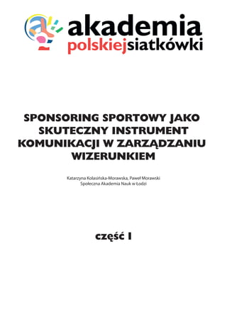 Katarzyna Kolasińska-Morawska, Paweł Morawski
Społeczna Akademia Nauk w Łodzi
SPONSORING SPORTOWY JAKO
SKUTECZNY INSTRUMENT
KOMUNIKACJI W ZARZĄDZANIU
WIZERUNKIEM
część I
 