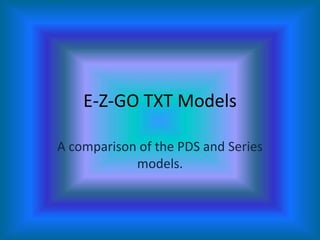 E-Z-GO TXT Models A comparison of the PDS and Series models. 