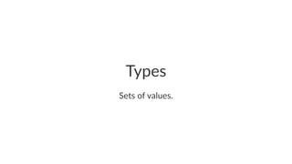 Types
Sets of values.
 