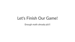 Let's Finish Our Game!
Enough math already plz!!!
 