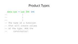 Product Types
data Loc = Loc Int int
-- |
-- |
-- |
-- The name of a function
-- that will create values
-- of the type. AKA the
-- constructor!
 