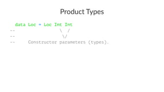 Product Types
data Loc = Loc Int Int
--  /
-- /
-- Constructor parameters (types).
 