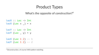 Product Types
What's the opposite of construc0on?4
locX :: Loc -> Int
locX (Loc x _) = x
locY :: Loc -> Int
locY (Loc _ y) = y
locX (Loc 1 2) -- 1
locY (Loc 1 2) -- 2
4
Deconstruc*on, of course! AKA pa%ern matching.
 