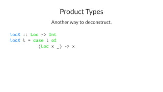 Product Types
Another way to deconstruct.
locX :: Loc -> Int
locX l = case l of
(Loc x _) -> x
 