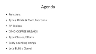 Agenda
• Func&ons
• Types, Kinds, & More Func&ons
• FP Toolbox
• OMG COFFEE BREAK!!!
• Type Classes, Eﬀects
• Scary Sounding Things
• Let's Build a Game!
 