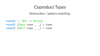 Coproduct Types
Destruc(on / pa/ern matching.
nameOf :: NPC -> String
nameOf (Ogre name _ _) = name
nameOf (Wolf name _ _) = name
 
