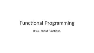 Func%onal Programming
It's all about func.ons.
 