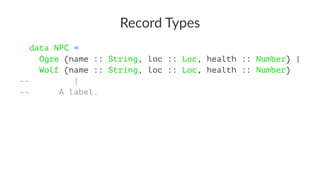 Record Types
data NPC =
Ogre {name :: String, loc :: Loc, health :: Number} |
Wolf {name :: String, loc :: Loc, health :: Number}
-- |
-- A label.
 
