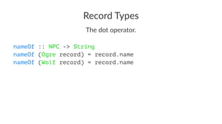 Record Types
The dot operator.
nameOf :: NPC -> String
nameOf (Ogre record) = record.name
nameOf (Wolf record) = record.name
 