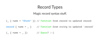 Record Types
Magic record syntax stuﬀ.
(_ { name = "Shrek" }) // Function from record to updated record
record { name = _ } // Function from string to updated `record`
(_ { name = _ }) // Guess? :-)
 