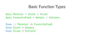 Basic Func*on Types
data Monster = Giant | Alien
data FavoriteFood = Humans | Kittens
fave :: Monster -> FavoriteFood
fave Giant = Humans
fave Alien = Kittens
 