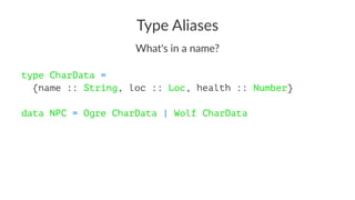 Type Aliases
What's in a name?
type CharData =
{name :: String, loc :: Loc, health :: Number}
data NPC = Ogre CharData | Wolf CharData
 
