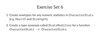Exercise Set 6
1. Create newtypes for any numeric sta4s4cs in CharacterStats
(e.g. Health and Strength).
2. Create a type synonym called StatsModifier for a func4on
CharacterStats -> CharacterStats.
 