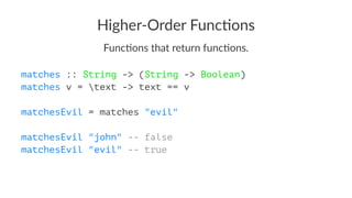 Higher-Order Func/ons
Func%ons that return func%ons.
matches :: String -> (String -> Boolean)
matches v = text -> text == v
matchesEvil = matches "evil"
matchesEvil "john" -- false
matchesEvil "evil" -- true
 