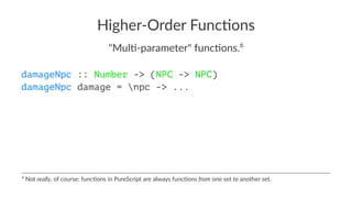 Higher-Order Func/ons
"Mul%-parameter" func%ons.6
damageNpc :: Number -> (NPC -> NPC)
damageNpc damage = npc -> ...
6
Not really, of course: func/ons in PureScript are always func/ons from one set to another set.
 