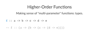 Higher-Order Func/ons
Making sense of "mul0-parameter" func0ons: types.
f :: a -> b -> c -> d -> e
-- f :: (a -> (b -> (c -> (d -> e))))
 
