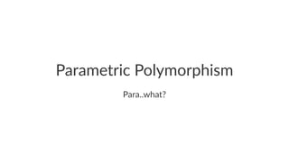 Parametric Polymorphism
Para..what?
 