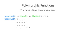 Polymorphic Func/ons
The heart of func-onal abstrac-on.
upperLeft :: forall a. Map4x4 a -> a
upperLeft v _ _ _
_ _ _ _
_ _ _ _
_ _ _ _ = v
 