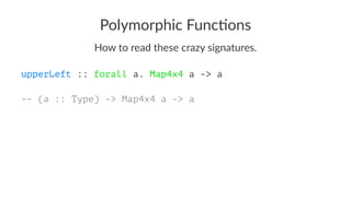 Polymorphic Func/ons
How to read these crazy signatures.
upperLeft :: forall a. Map4x4 a -> a
-- (a :: Type) -> Map4x4 a -> a
 