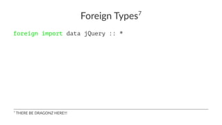 Foreign Types7
foreign import data jQuery :: *
7
THERE BE DRAGONZ HERE!!!
 