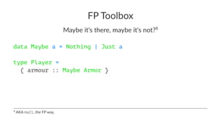 FP Toolbox
Maybe it's there, maybe it's not?8
data Maybe a = Nothing | Just a
type Player =
{ armour :: Maybe Armor }
8
AKA null, the FP way.
 