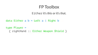 FP Toolbox
Either it's this or it's that.
data Either a b = Left a | Right b
type Player =
{ rightHand :: Either Weapon Shield }
 