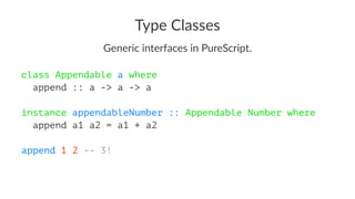Type Classes
Generic interfaces in PureScript.
class Appendable a where
append :: a -> a -> a
instance appendableNumber :: Appendable Number where
append a1 a2 = a1 + a2
append 1 2 -- 3!
 