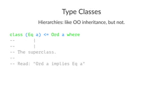 Type Classes
Hierarchies: like OO inheritance, but not.
class (Eq a) <= Ord a where
-- |
-- |
-- The superclass.
--
-- Read: "Ord a implies Eq a"
 