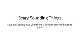 Scary Sounding Things
Let's play a game: give your friend a birthday present that she'll
adore.
 