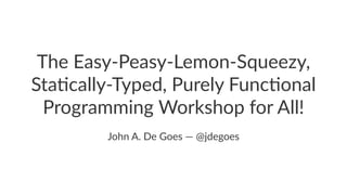 The Easy-Peasy-Lemon-Squeezy,
Sta5cally-Typed, Purely Func5onal
Programming Workshop for All!
John A. De Goes — @jdegoes
 