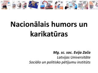 Nacionālais humors un
     karikatūras

                    Mg. sc. soc. Evija Zača
                       Latvijas Universitāte
     Sociālo un politisko pētījumu institūts
 