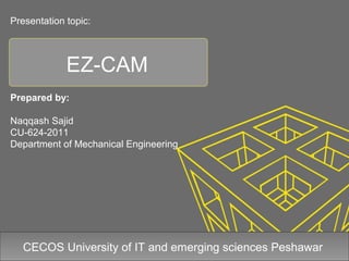 EZ-CAM
Prepared by:
Naqqash Sajid
CU-624-2011
Department of Mechanical Engineering
CECOS University of IT and emerging sciences Peshawar
Presentation topic:
 