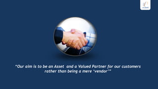 “Our aim is to be an Asset and a Valued Partner for our customers
                rather than being a mere „vendor‟”
 