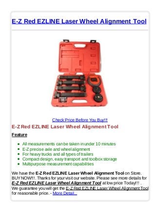 E-Z Red EZLINE Laser Wheel Alignment Tool
Check Price Before You Buy!!!
E-Z Red EZLINE Laser Wheel Alignment Tool
Feature
All measurements can be taken in under 10 minutes
E-Z precise axle and wheel alignment
For heavy trucks and all types of trailers
Compact design, easy transport and toolbox storage
Multipurpose measurement capabilities
We have the E-Z Red EZLINE Laser Wheel Alignment Tool on Store.
BUYNOW!!!. Thanks for your visit our website. Please see more details for
E-Z Red EZLINE Laser Wheel Alignment Tool at low price Today!!! .
We guarantee you will get the E-Z Red EZLINE Laser Wheel Alignment Tool
for reasonable price. - More Detail...
 