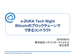 Copyright ©2016 HAW International Inc. all rights reserved.
e-ZUKA Tech Night
Bitcoinのブロックチェーンで
できるコントラクト
2016/08/10
株式会社ハウインターナショナル
安土茂亨
 