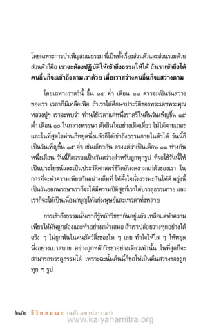 282 ชี วิ ต ส ม ณ ะ  (ฉบับมหาปวารณา)
โดยเฉพาะการบ�ำเพ็ญสมณธรรม นี่เป็นทั้งเรื่องส่วนตัวและส่วนรวมด้วย
ส่วนตัวก็คือ เราจะต้องปฏิบัติให้เข้าถึงธรรมให้ได้ถ้าเราเข้าถึงได้
คนอื่นก็จะเข้าถึงตามเราด้วย เมื่อเราสว่างคนอื่นก็จะสว่างตาม 
โดยเฉพาะราตรีนี้ ขึ้น ๑๕ ค�่ำ เดือน ๑๑ ควรจะเป็นวันสว่าง
ของเรา เวลาก็มีเหลือเฟือ ถ้าเราได้ศึกษาประวัติของพระเดชพระคุณ
หลวงปู่ฯ เราจะพบว่า ท่านใช้เวลาแค่หนึ่งราตรีในคืนวันเพ็ญขึ้น ๑๕
ค�่ำ เดือน ๑๐ ในกลางพรรษา ตัดสินใจอย่างเด็ดเดี่ยว ไม่ได้ตายเถอะ
และในที่สุดใจท่านก็หยุดนิ่งแล้วก็ได้เข้าถึงธรรมกายในตัวได้ วันนี้ก็
เป็นวันเพ็ญขึ้น ๑๕ ค�่ำ เช่นเดียวกัน ต่างแต่ว่าเป็นเดือน ๑๑ ห่างกัน
หนึ่งเดือน วันนี้ก็ควรจะเป็นวันสว่างส�ำหรับลูกทุกรูป ที่จะใช้วันนี้ให้
เป็นประโยชน์และเป็นประวัติศาสตร์ชีวิตอันงดงามแก่ตัวของเรา ใน
การที่จะท�ำความเพียรกันอย่างเต็มที่ ให้ตั้งใจนั่งธรรมะกันให้ดี พรุ่งนี้
เป็นวันออกพรรษาเราก็จะได้มีความปีติสุขที่เราได้บรรลุธรรมกาย และ
เราก็จะได้เป็นเนื้อนาบุญให้แก่มนุษย์และเทวดาทั้งหลาย
การเข้าถึงธรรมนั้นเราก็รู้หลักวิชชากันอยู่แล้ว เหลือแต่ท�ำความ
เพียรให้มันถูกต้องและท�ำอย่างสม�่ำเสมอ ถ้าเราปล่อยวางทุกอย่างได้
จริง ๆ ไม่ผูกพันในคนสัตว์สิ่งของใด ๆ เลย ท�ำใจให้ใส ๆ ให้หยุด
นิ่งอย่างเบาสบาย อย่างถูกหลักวิชชาอย่างเดียวเท่านั้น ในที่สุดก็จะ
สามารถบรรลุธรรมได้ เพราะฉะนั้นคืนนี้ก็ขอให้เป็นคืนสว่างของลูก
ทุก ๆ รูป
www.kalyanamitra.org
 