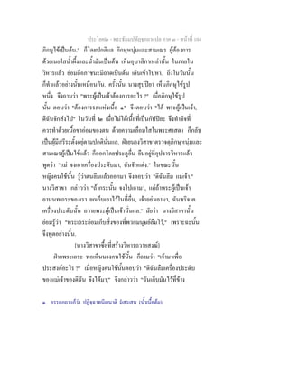 ประโยค๒ - พระธัมมปทัฏฐกถาแปล ภาค ๓ - หนาที่ 104
ภิกษุไขเปนตน." ก็โดยปกติแล ภิกษุหนุมและสามเณร ผูตองการ
ดวยเนยใสน้ําผึ้งและน้ํามันเปนตน เห็นอุบาสิกาเหลานั้น ในภายใน
วิหารแลว ยอมถือภาชนะมีถาดเปนตน เดินเขาไปหา. ถึงในวันนั้น
ก็ทําแลวอยางนั้นเหมือนกัน. ครั้งนั้น นางสุปปยา เห็นภิกษุไขรูป
หนึ่ง จึงถามวา "พระผูเปนเจาตองการอะไร ?" เมื่อภิกษุไขรูป
นั้น ตอบวา "ตองการรสแหงเนื้อ ๑" จึงตอบวา "ได พระผูเปนเจา,
ดิฉันจักสงไป" ในวันที่ ๒ เมื่อไมไดเนื้อที่เปนกัปปยะ จึงทํากิจที่
ควรทําดวยเนื้อขาออนของตน ดวยความเลื่อมใสในพระศาสดา ก็กลับ
เปนผูมีสรีระตั้งอยูตามปกตินั่นแล. ฝายนางวิสาขาตรวจดูภิกษุหนุมและ
สามเณรผูเปนไขแลว ก็ออกโดยประตูอื่น ยืนอยูที่อุปจารวิหารแลว
พูดวา "แม จงเอาเครื่องประดับมา, ฉันจักแตง." ในขณะนั้น
หญิงคนใชนั้น รูวาตนลืมแลวออกมา จึงตอบวา "ดิฉันลืม แมเจา."
นางวิสาขา กลาววา "ถากระนั้น จงไปเอามา, แตถาพระผูเปนเจา
อานนทเถระของเรา ยกเก็บเอาไวในที่อื่น, เจาอยาเอามา, ฉันบริจาค
เครื่องประดับนั้น ถวายพระผูเปนเจานั่นแล." นัยวา นางวิสาขานั้น
ยอมรูวา "พระเถระยอมเก็บสิ่งของที่พวกมนุษยลืมไว," เพราะฉะนั้น
จึงพูดอยางนั้น.
[นางวิสาขาซื้อที่สรางวิหารถวายสงฆ]
ฝายพระเถระ พอเห็นนางคนใชนั้น ก็ถามวา "เจามาเพื่อ
ประสงคอะไร ?" เมื่อหญิงคนใชนั้นตอบวา "ดิฉันลืมเครื่องประดับ
ของแมเจาของดิฉัน จึงไดมา," จึงกลาววา "ฉันเก็บมันไวที่ขาง
๑. อรรถกถาแกวา ปฏิจฺฉาทนีเยนาติ มสรเสน (น้ําเนื้อตม).
 