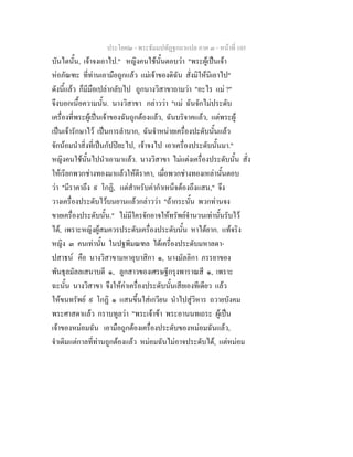 ประโยค๒ - พระธัมมปทัฏฐกถาแปล ภาค ๓ - หนาที่ 105
บันไดนั้น, เจาจงเอาไป." หญิงคนใชนั้นตอบวา "พระผูเปนเจา
หอภัณฑะ ที่ทานเอามือถูกแลว แมเจาของดิฉัน สั่งมิใหนิเอาไป"
ดังนี้แลว ก็มีมือเปลากลับไป ถูกนางวิสาขาถามวา "อะไร แม ?"
จึงบอกเนื้อความนั้น. นางวิสาขา กลาววา "แม ฉันจักไมประดับ
เครื่องที่พระผูเปนเจาของฉันถูกตองแลว, ฉันบริจาคแลว, แตพระผู
เปนเจารักษาไว เปนการลําบาก, ฉันจําหนายเครื่องปะดับนั้นแลว
จักนอมนําสิ่งที่เปนกัปปยะไป, เจาจงไป เอาเครื่องประดับนั้นมา."
หญิงคนใชนั้นไปนําเอามาแลว. นางวิสาขา ไมแตงเครื่องประดับนั้น สั่ง
ใหเรียกพวกชางทองมาแลวใหตีราคา, เมื่อพวกชางทองเหลานั้นตอบ
วา "มีราคาถึง ๙ โกฏิ, แตสําหรับคากําเหน็จตองถึงแสน," จึง
วางเครื่องประดับไวบนยานแลวกลาววา "ถากระนั้น พวกทานจง
ขายเครื่องประดับนั้น." ไมมีใครจักอาจใหทรัพยจํานวนเทานั้นรับไว
ได, เพราะหญิงผูสมควรประดับเครื่องประดับนั้น หาไดยาก. แทจริง
หญิง ๓ คนเทานั้น ในปฐพีมณฑล ไดเครื่องประดับมหาลดา-
ปสาธน คือ นางวิสาขามหาอุบาสิกา ๑, นางมัลลิกา ภรรยาของ
พันธุลมัลลเสนาบดี ๑, ลูกสาวของเศรษฐีกรุงพาราณสี ๑, เพราะ
ฉะนั้น นางวิสาขา จึงใหคาเครื่องประดับนั้นเสียเองทีเดียว แลว
ใหขนทรัพย ๙ โกฏิ ๑ แสนขึ้นใสเกวียน นําไปสูวิหาร ถวายบังคม
พระศาสดาแลว กราบทูลวา "พระเจาขา พระอานนทเถระ ผูเปน
เจาของหมอมฉัน เอามือถูกตองเครื่องประดับของหมอมฉันแลว,
จําเดิมแตกาลที่ทานถูกตองแลว หมอมฉันไมอาจประดับได, แตหมอม
 