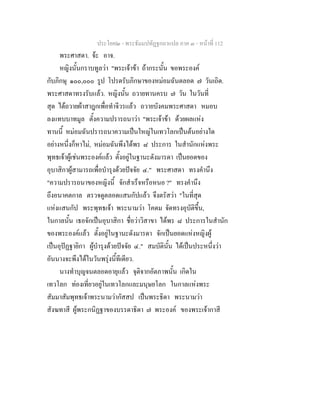 ประโยค๒ - พระธัมมปทัฏฐกถาแปล ภาค ๓ - หนาที่ 112
พระศาสดา. จะ อาจ.
หญิงนั้นกราบทูลวา "พระเจาขา ถากระนั้น ขอพระองค
กับภิกษุ ๑๐๐,๐๐๐ รูป โปรดรับภิกษาของหมอมฉันตลอด ๗ วันเถิด.
พระศาสดาทรงรับแลว. หญิงนั้น ถวายทานครบ ๗ วัน ในวันที่
สุด ไดถวายผาสาฎกเพื่อทําจีวรแลว ถวายบังคมพระศาสดา หมอบ
ลงแทบบาทมูล ตั้งความปรารถนาวา "พระเจาขา ดวยผลแหง
ทานนี้ หมอมฉันปรารถนาความเปนใหญในเทวโลกเปนตนอยางใด
อยางหนึ่งก็หาไม, หมอมฉันพึงไดพร ๘ ประการ ในสํานักแหงพระ
พุทธเจาผูเชนพระองคแลว ตั้งอยูในฐานะดังมารดา เปนยอดของ
อุบาสิกาผูสามารถเพื่อบํารุงดวยปจจัย ๔." พระศาสดา ทรงคํานึง
"ความปรารถนาของหญิงนี้ จักสําเร็จหรือหนอ ?" ทรงคํานึง
ถึงอนาคตกาล ตรวจดูตลอดแสนกัปแลว จึงตรัสวา "ในที่สุด
แหงแสนกัป พระพุทธเจา พระนามวา โคดม จัดทรงอุบัติขึ้น,
ในกาลนั้น เธอจักเปนอุบาสิกา ชื่อวาวิสาขา ไดพร ๘ ประการในสํานัก
ของพระองคแลว ตั้งอยูในฐานะดังมารดา จักเปนยอดแหงหญิงผู
เปนอุปฏฐายิกา ผูบํารุงดวยปจจัย ๔." สมบัตินั้น ไดเปนประหนึ่งวา
อันนางจะพึงไดในวันพรุงนี้ทีเดียว.
นางทําบุญจนตลอดอายุแลว จุติจากอัตภาพนั้น เกิดใน
เทวโลก ทองเที่ยวอยูในเทวโลกและมนุษยโลก ในกาลแหงพระ
สัมมาสัมพุทธเจาพระนามวากัสสป เปนพระธิดา พระนามวา
สังฆทาสี ผูพระกนิฏฐาของบรรดาธิดา ๗ พระองค ของพระเจากาสี
 