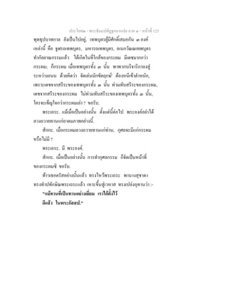 ประโยค๒ - พระธัมมปทัฏฐกถาแปล ภาค ๓ - หนาที่ 125
พุทธุปบาทกาล ยังเปนไปอยู, เทพบุตรผูมีศักดิ์เสมอกัน ๓ องค
เหลานี้ คือ จูฬรถเทพบุตร, มหารถเทพบุตร, อเนกวัณณเทพบุตร
ทํากัลยาณกรรมแลว ไดเกิดในที่ใกลของกระผม มีเดชมากกวา
กระผม; ก็กระผม เมื่อเทพบุตรทั้ง ๓ นั้น พาพวกบริจาริกาลงสู
ระหวางถนน ดวยคิดวา จัดเลนนักขัตฤกษ' ตองหนีเขาตําหนัก,
เพราะเดชจากสรีระของเทพบุตรทั้ง ๓ นั้น ทวมทับสรีระของกระผม,
เดชจากสรีระของกระผม ไมทวมทับสรีระของเทพบุตรทั้ง ๓ นั้น,
ใครจะเข็ญใจกวากระผมเลา ? ขอรับ.
พระเถระ. แมเมื่อเปนอยางนั้น ตั้งแตนี้ตอไป พระองคอยาได
ลวงถวายทานแกอาตมภาพอยางนี้.
สักกะ. เมื่อกระผมลวงถวายทานแกทาน, กุศลจะมีแกกระผม
หรือไมมี ?
พระเถระ. มี พระองค.
สักกะ. เมื่อเปนอยางนั้น การทํากุศลกรรม ก็จัดเปนหนาที่
ของกระผมซิ ขอรับ.
ทาวเธอตรัสอยางนั้นแลว ทรงไหวพระเถระ พานางสุชาดา
ทรงทําปทักษิณพระเถระแลว เหาะขึ้นสูเวหาส ทรงเปลงอุทานวา :-
"แมทานที่เปนทานอยางเยี่ยม เราไดตั้งไว
ดีแลว ในพระกัสสป."
 