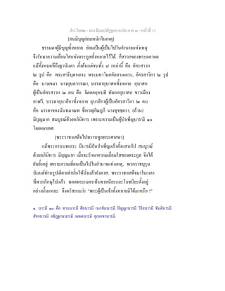 ประโยค๒ - พระธัมมปทัฏฐกถาแปล ภาค ๓ - หนาที่ 11
[คนมีบุญยอมหนักในเหตุ]
ธรรมดาผูมีบุญทั้งหลาย ยอมเปนผูเปนไปในอํานาจแหงเหตุ
จึงรักษาความเลื่อมใสแหงตระกูลทั้งหลายไวได. ก็สาวกของพระตถาคต
แมทั้งหมดที่ถึงฐานันดร ตั้งตนแตชนทั้ง ๘ เหลานี้ คือ อัครสาวก
๒ รูป คือ พระสารีบุตรเถระ พระมหาโมคคัลลานเถระ, อัครสาวิกา ๒ รูป
คือ นางเขมา นางอุบลวรรณา, บรรดาอุบาสกทั้งหลาย อุบาสก
ผูเปนอัครสาวก ๒ คน คือ จิตตคฤหบดี หัตถกอุบาสก ชาวเมือง
อาฬวี, บรรดาอุบาสิกาทั้งหลาย อุบาสิกาผูเปนอัครสาวิกา ๒ คน
คือ มารดาของนันทมาณพ ชื่อเวฬุกัณฏกี นางขุชชฺตรา, (ลวน)
มีบุญมาก สมบูรณดวยอภินิหาร เพราะความเปนผูบําเพ็ญบาร๑
มี ๑๐
โดยเอกเทศ.
[พระราชาเสด็จไปทราบทูลพระศาสดา]
แมพระอานนทเถระ มีบารมีอันบําเพ็ญแลวตั้งแสนกัป สมบูรณ
ดวยอภินิหาร มีบุญมาก เมื่อจะรักษาความเลื่อมใสของตระกูล จึงได
ยับยั้งอยู เพราะความที่ตนเปนไปในอํานาจแหงเหตุ, พวกราชบุรุษ
นิมนตทานรูปเดียวเทานั้นใหนั่งแลวอังคาส. พระราชาเสด็จมาในเวลา
ที่พวกภิกษุไปแลว ทอดพระเนตรเห็นขาทนียะและโภชนียะตั้งอยู
อยางนั้นแหละ จึงตรัสถามวา "พระผูเปนเจาทั้งหลายมิไดมาหรือ ?"
๑. บารมี ๑๐ คือ ทานบารมี ศีลบารมี เนกขัมบารมี ปญญาบารมี วิริยบารมี ขันติบารมี
สัจจบารมี อธิฏฐานบารมี เมตตบารมี อุเบกขาบารมี.
 