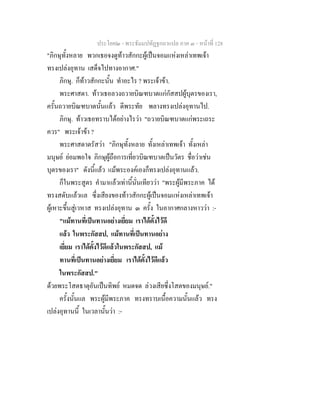 ประโยค๒ - พระธัมมปทัฏฐกถาแปล ภาค ๓ - หนาที่ 128
"ภิกษุทั้งหลาย พวกเธอจงดูทาวสักกะผูเปนจอมแหงเหลาเทพเจา
ทรงเปลงอุทาน เสด็จไปทางอากาศ."
ภิกษุ. ก็ทาวสักกะนั้น ทําอะไร ? พระเจาขา.
พระศาสดา. ทาวเธอลวงถวายบิณฑบาตแกกัสสปผูบุตรของเรา,
ครั้นถวายบิณฑบาตนั้นแลว ดีพระทัย พลางทรงเปลงอุทานไป.
ภิกษุ. ทาวเธอทราบไดอยางไรวา "ถวายบิณฑบาตแกพระเถระ
ควร" พระเจาขา ?
พระศาสดาตรัสวา "ภิกษุทั้งหลาย ทั้งเหลาเทพเจา ทั้งเหลา
มนุษย ยอมพอใจ ภิกษุผูถือการเที่ยวบิณฑบาตเปนวัตร ชื่อวาเชน
บุตรของเรา" ดังนี้แลว แมพระองคเองก็ทรงเปลงอุทานแลว.
ก็ในพระสูตร คํามาแลวเทานี้นั่นเทียววา "พระผูมีพระภาค ได
ทรงสดับแลวแล ซึ่งเสียงของทาวสักกะผูเปนจอมแหงเหลาเทพเจา
ผูเหาะขึ้นสูเวหาส ทรงเปลงอุทาน ๓ ครั้ง ในอากาศกลางหาววา :-
"แมทานที่เปนทานอยางเยี่ยม เราไดตั้งไวดี
แลว ในพระกัสสป, แมทานที่เปนทานอยาง
เยี่ยม เราไดตั้งไวดีแลวในพระกัสสป, แม
ทานที่เปนทานอยางเยี่ยม เราไดตั้งไวดีแลว
ในพระกัสสป."
ดวยพระโสตธาตุอันเปนทิพย หมดจด ลวงเสียซึ่งโสตของมนุษย."
ครั้งนั้นแล พระผูมีพระภาค ทรงทราบเนื้อความนั้นแลว ทรง
เปลงอุทานนี้ ในเวลานั้นวา :-
 