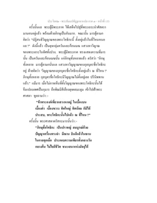 ประโยค๒ - พระธัมมปทัฏฐกถาแปล ภาค ๓ - หนาที่ 133
ครั้งนั้นแล พระผูมีพระภาค ไดเสด็จไปสูที่พระเถระนําศัสตรา
มานอนอยูแลว พรอมดวยภิกษุเปนอันมาก. ขณะนั้น มารผูลามก
คิดวา "ปฏิสนธิวิญญาณของพระโคธิกะนี้ ตั้งอยูแลวในที่ไหนหนอ
แล ?" ดังนี้แลว เปนดุจกลุมควันและกอนเมฆ แสวงหาวิญาณ
ของพระเถระในทิศทั้งปวง. พระผูมีพระภาค ทรงแสดงความที่มาร
นั้น เปนควันและกอนเมฆนั้น แกภิกษุทั้งหลายแลว ตรัสวา "ภิกษุ
ทั้งหลาย มารผูลามกนั่นแล แสวงหาวิญญาณของกุลบุตรชื่อโคธิกะ
อยู ดวยคิดวา 'วิญญาณของกุลบุตรชื่อโคธิกะตั้งอยูแลว ณ ที่ไหน ?'
ภิกษุทั้งหลาย กุลบุตรชื่อโคธิกะมีวิญญาณไมตั้งอยูเลย ปรินิพพาน
แลว." แมมาร เมื่อไมอาจเห็นที่ตั้งวิญญาณของพระโคธิกะนั้นได
จึงแปลงเพศเปนกุมาร ถือพิณมีสีเลืองดุจผลมะตูม เขาไปเฝาพระ
ศาสดา ทูลถามวา :-
"ขาพระองคเที่ยวแสวงหาอยู ในเบื้องบน
เบื้องต่ํา เบื้องขวาง ทิศใหญ ทิศนอย ก็มิได
ประสบ, พระโคธิกะนั้นไปแลว ณ ที่ไหน ?"
ครั้งนั้น พระศาสดาตรัสกะมารนั้นวา :-
"ภิกษุชื่อโคธิกะ เปนปราชญ สมบูรณดวย
ปญญาเครื่องทรงจํา มีฌาน ยินดีแลวในฌาน
ในกาลทุกเมื่อ ประกอบความเพียรทั้งกลางวัน
กลางคืน ไมไยดีชีวิต ชนะเสนาแหงมัจจุได
 